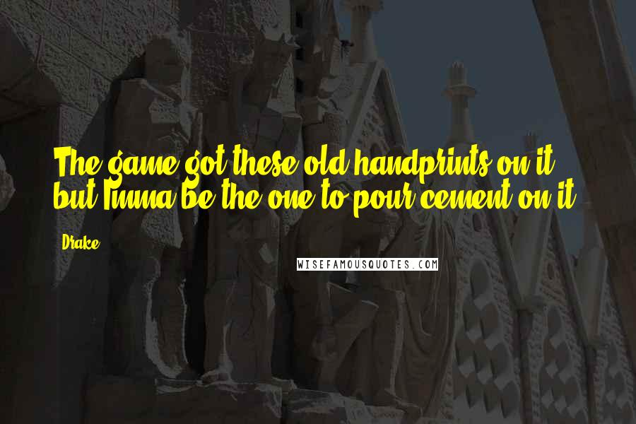 Drake Quotes: The game got these old handprints on it, but Imma be the one to pour cement on it.