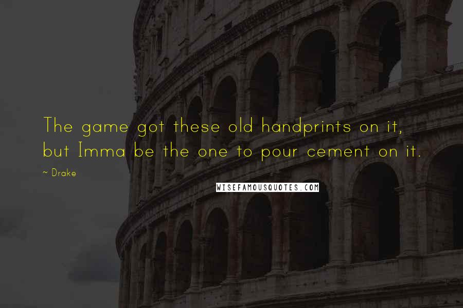 Drake Quotes: The game got these old handprints on it, but Imma be the one to pour cement on it.