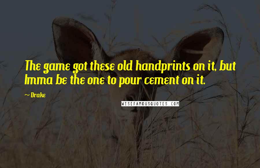 Drake Quotes: The game got these old handprints on it, but Imma be the one to pour cement on it.