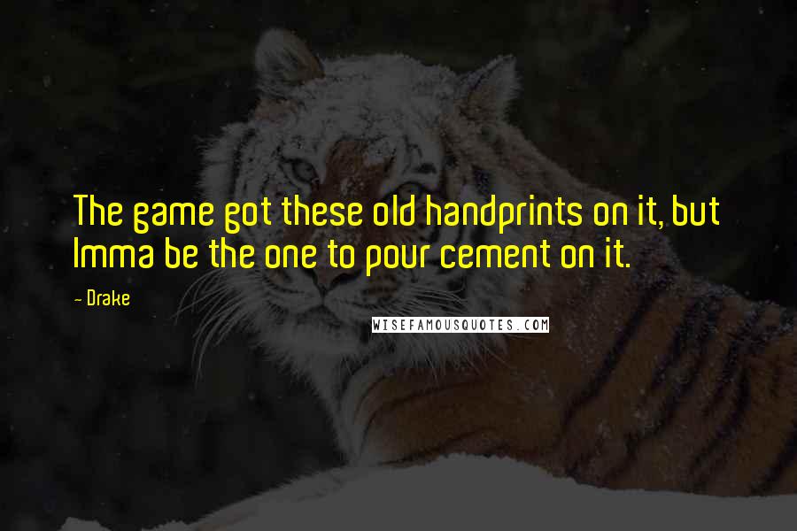 Drake Quotes: The game got these old handprints on it, but Imma be the one to pour cement on it.