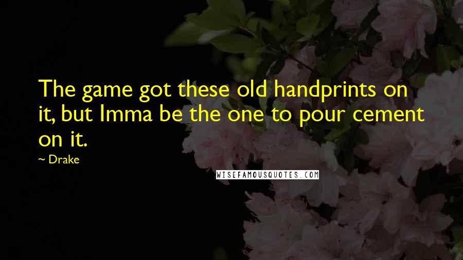 Drake Quotes: The game got these old handprints on it, but Imma be the one to pour cement on it.