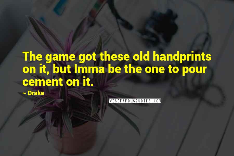 Drake Quotes: The game got these old handprints on it, but Imma be the one to pour cement on it.