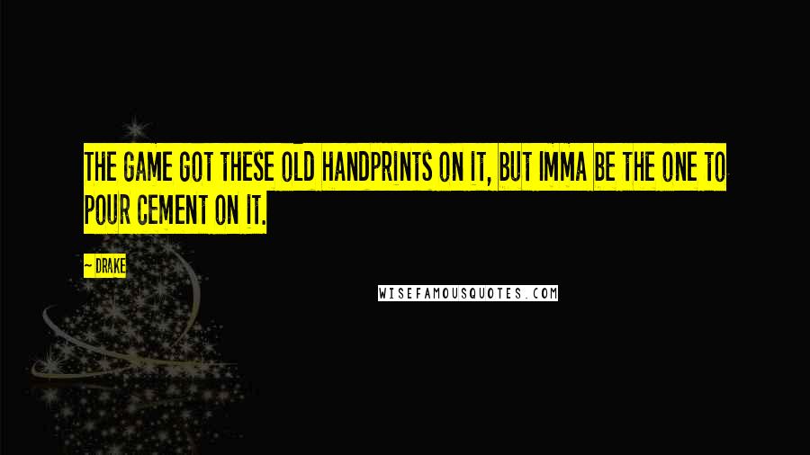 Drake Quotes: The game got these old handprints on it, but Imma be the one to pour cement on it.