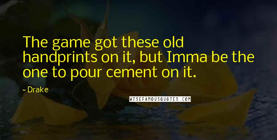 Drake Quotes: The game got these old handprints on it, but Imma be the one to pour cement on it.