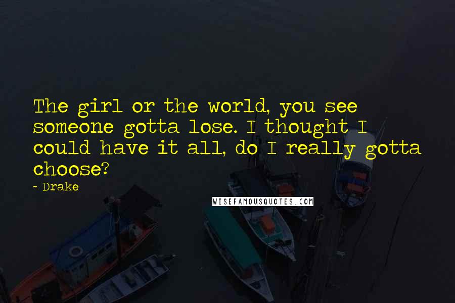 Drake Quotes: The girl or the world, you see someone gotta lose. I thought I could have it all, do I really gotta choose?