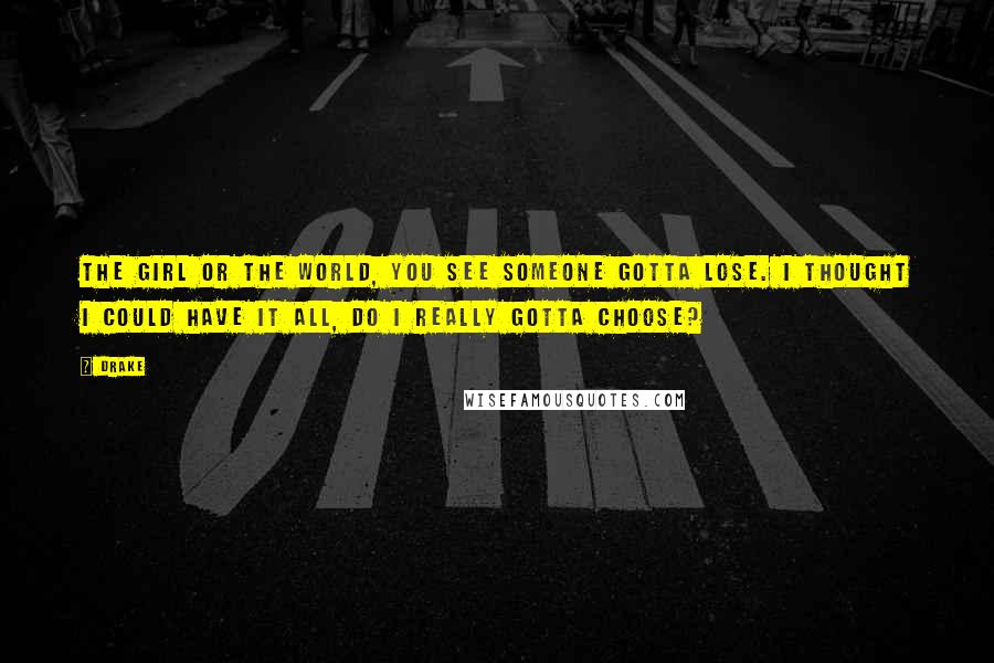 Drake Quotes: The girl or the world, you see someone gotta lose. I thought I could have it all, do I really gotta choose?