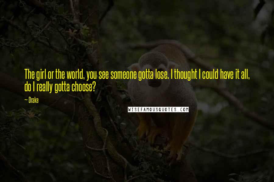 Drake Quotes: The girl or the world, you see someone gotta lose. I thought I could have it all, do I really gotta choose?