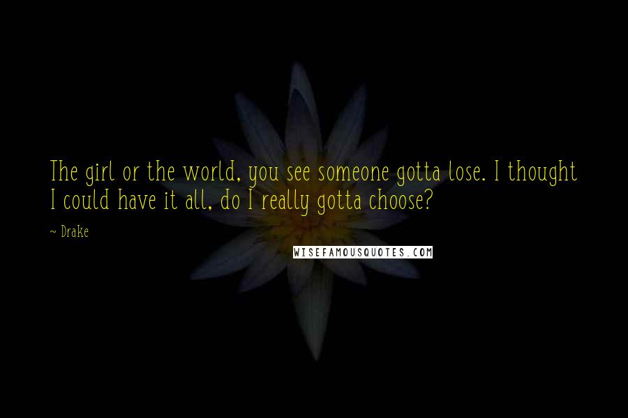 Drake Quotes: The girl or the world, you see someone gotta lose. I thought I could have it all, do I really gotta choose?
