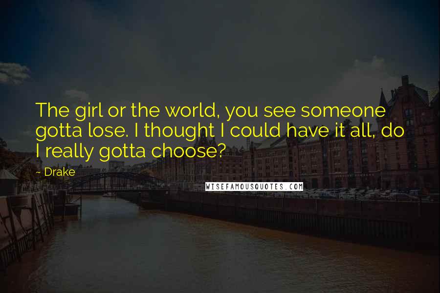 Drake Quotes: The girl or the world, you see someone gotta lose. I thought I could have it all, do I really gotta choose?