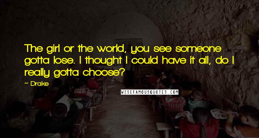 Drake Quotes: The girl or the world, you see someone gotta lose. I thought I could have it all, do I really gotta choose?