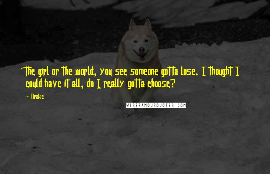 Drake Quotes: The girl or the world, you see someone gotta lose. I thought I could have it all, do I really gotta choose?