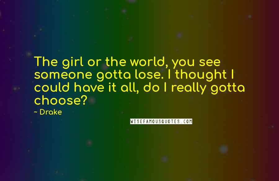 Drake Quotes: The girl or the world, you see someone gotta lose. I thought I could have it all, do I really gotta choose?