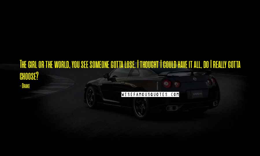 Drake Quotes: The girl or the world, you see someone gotta lose. I thought I could have it all, do I really gotta choose?