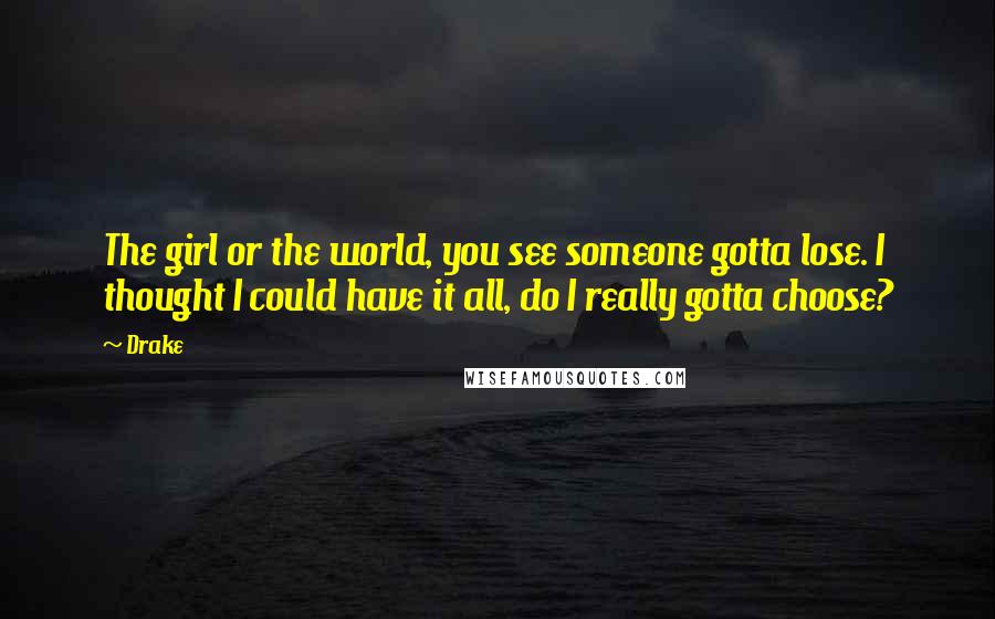 Drake Quotes: The girl or the world, you see someone gotta lose. I thought I could have it all, do I really gotta choose?