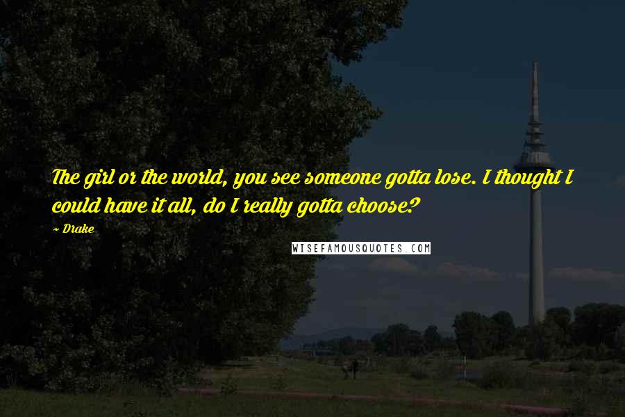 Drake Quotes: The girl or the world, you see someone gotta lose. I thought I could have it all, do I really gotta choose?