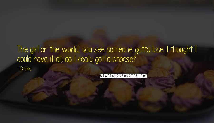 Drake Quotes: The girl or the world, you see someone gotta lose. I thought I could have it all, do I really gotta choose?