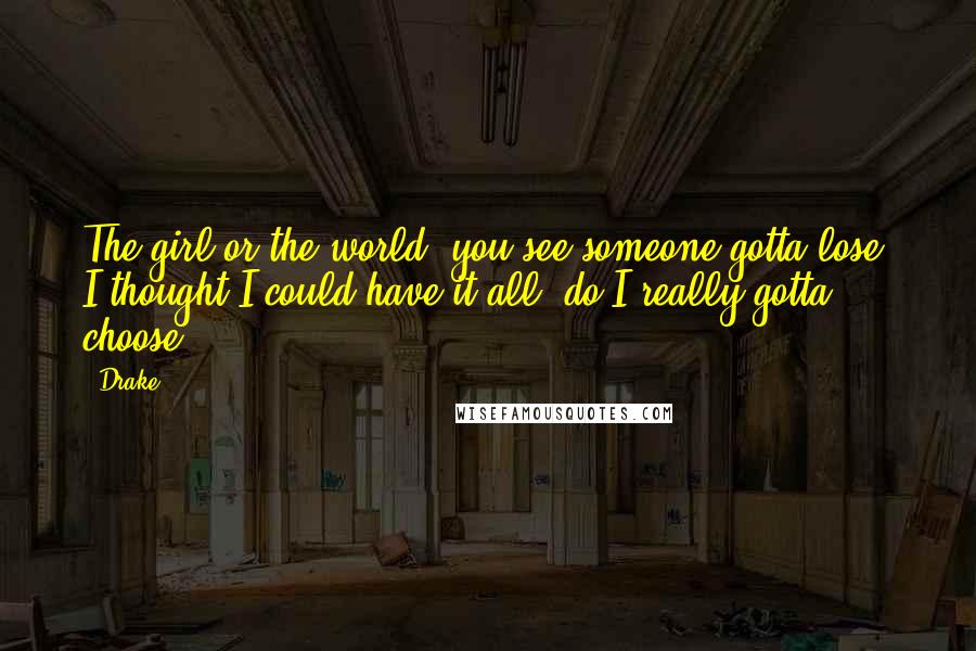 Drake Quotes: The girl or the world, you see someone gotta lose. I thought I could have it all, do I really gotta choose?