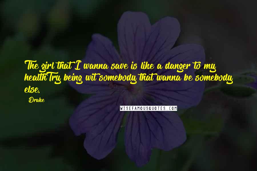 Drake Quotes: The girl that I wanna save is like a danger to my healthTry being wit somebody that wanna be somebody else.