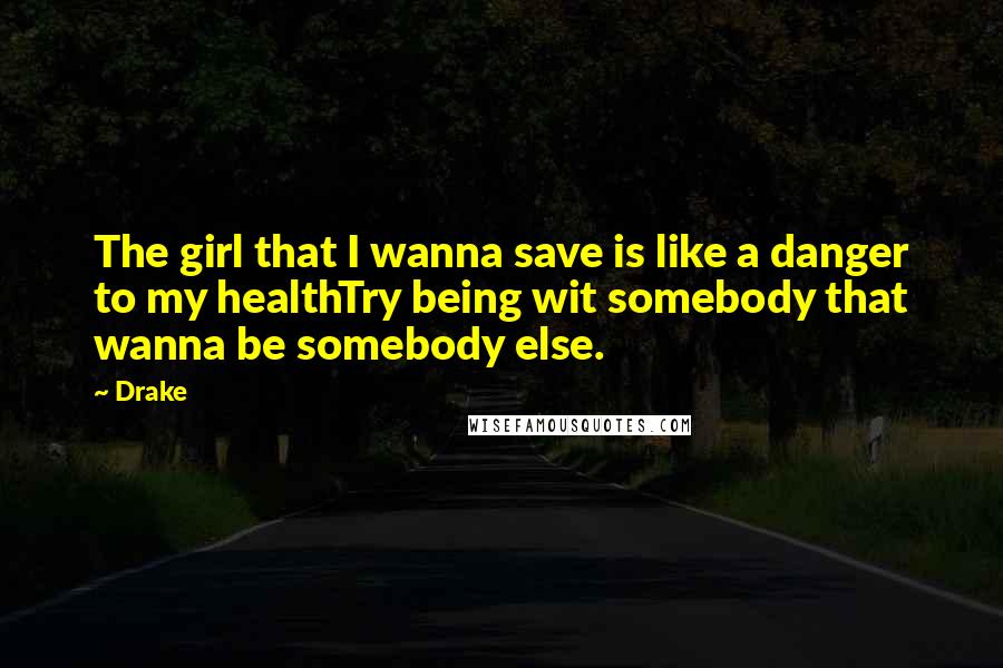 Drake Quotes: The girl that I wanna save is like a danger to my healthTry being wit somebody that wanna be somebody else.