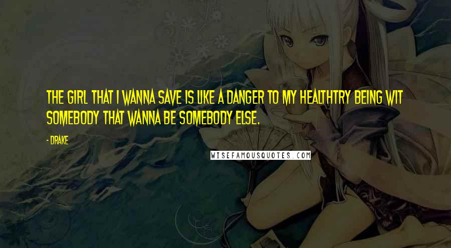 Drake Quotes: The girl that I wanna save is like a danger to my healthTry being wit somebody that wanna be somebody else.
