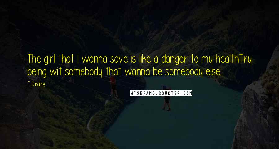 Drake Quotes: The girl that I wanna save is like a danger to my healthTry being wit somebody that wanna be somebody else.