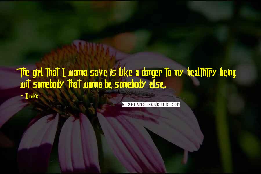 Drake Quotes: The girl that I wanna save is like a danger to my healthTry being wit somebody that wanna be somebody else.