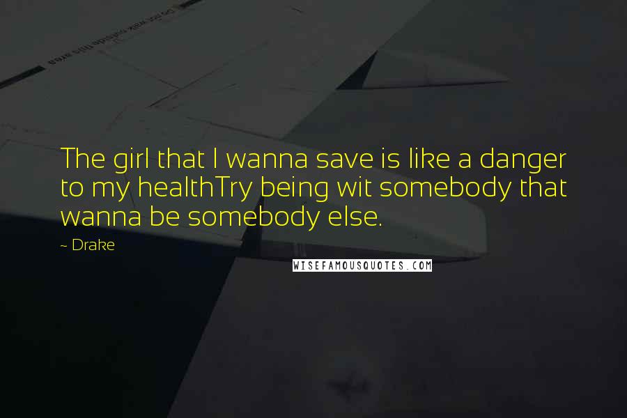 Drake Quotes: The girl that I wanna save is like a danger to my healthTry being wit somebody that wanna be somebody else.