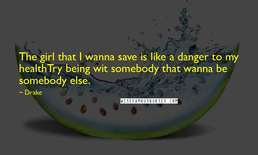 Drake Quotes: The girl that I wanna save is like a danger to my healthTry being wit somebody that wanna be somebody else.