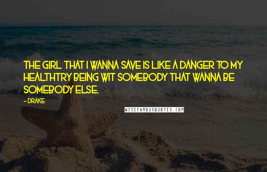 Drake Quotes: The girl that I wanna save is like a danger to my healthTry being wit somebody that wanna be somebody else.