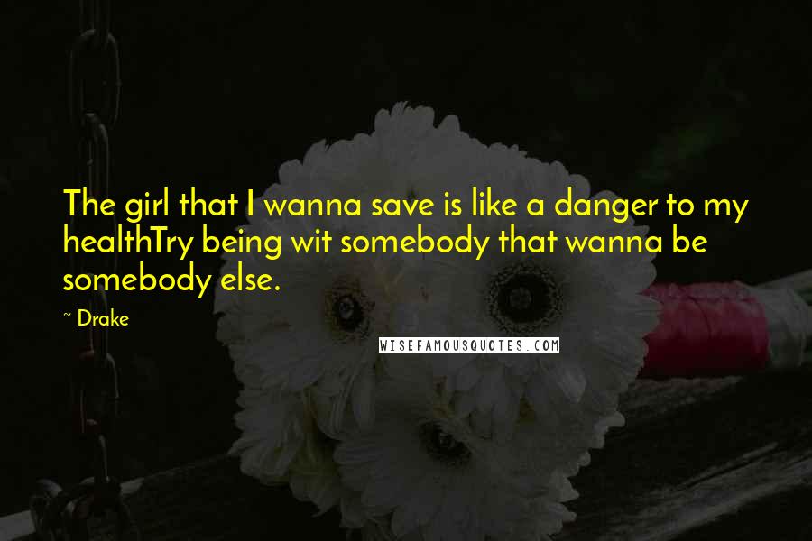 Drake Quotes: The girl that I wanna save is like a danger to my healthTry being wit somebody that wanna be somebody else.