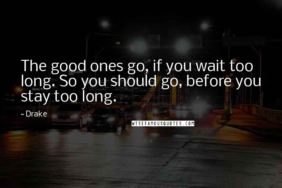 Drake Quotes: The good ones go, if you wait too long. So you should go, before you stay too long.