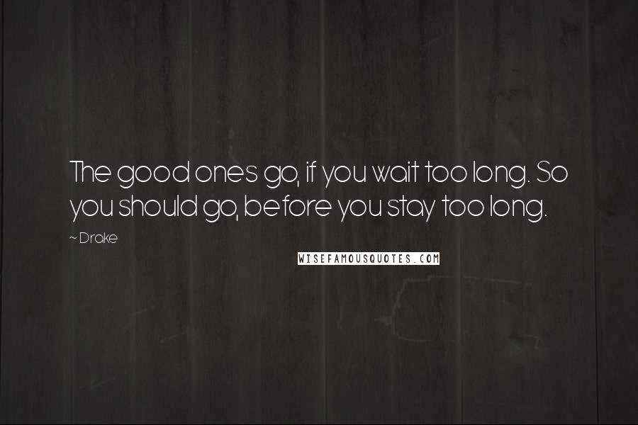 Drake Quotes: The good ones go, if you wait too long. So you should go, before you stay too long.