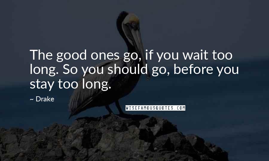 Drake Quotes: The good ones go, if you wait too long. So you should go, before you stay too long.