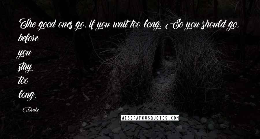 Drake Quotes: The good ones go, if you wait too long. So you should go, before you stay too long.