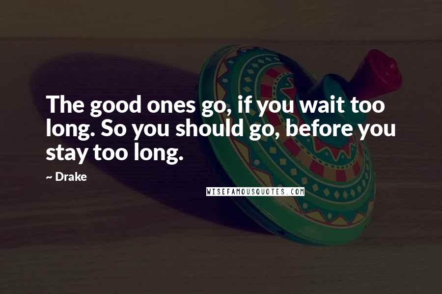 Drake Quotes: The good ones go, if you wait too long. So you should go, before you stay too long.