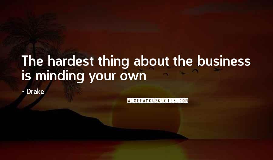 Drake Quotes: The hardest thing about the business is minding your own