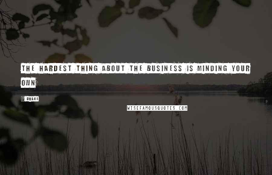 Drake Quotes: The hardest thing about the business is minding your own