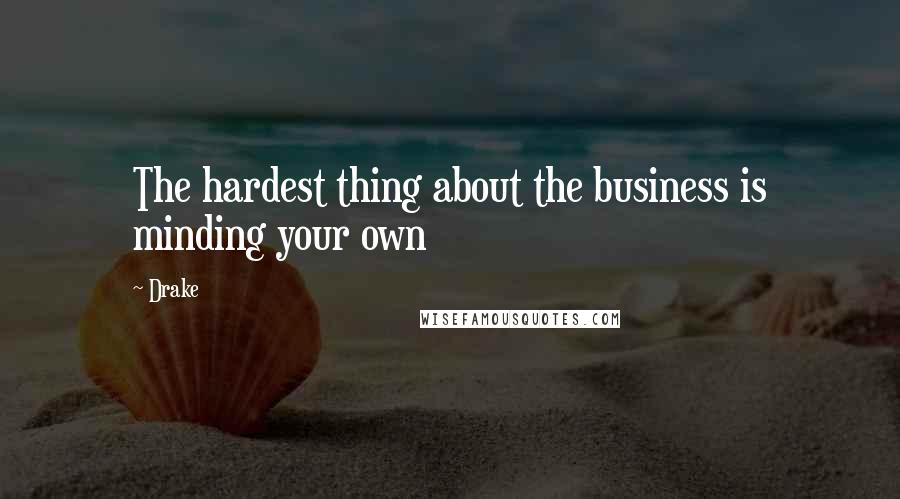 Drake Quotes: The hardest thing about the business is minding your own