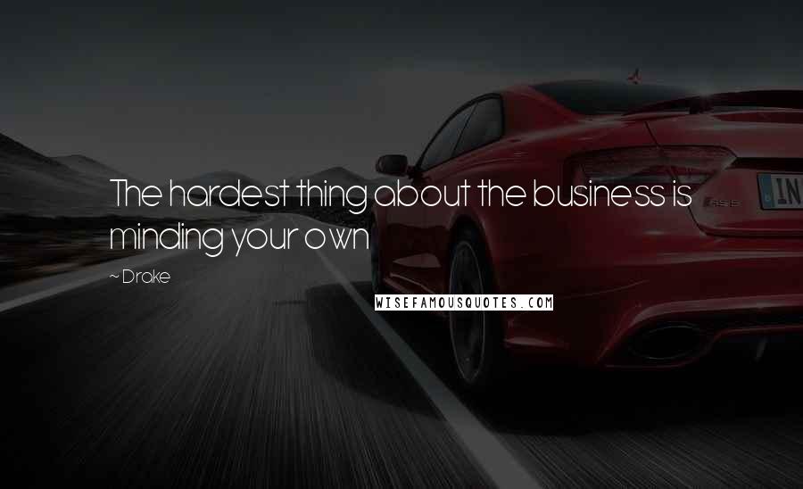 Drake Quotes: The hardest thing about the business is minding your own