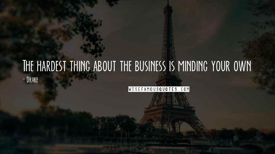 Drake Quotes: The hardest thing about the business is minding your own