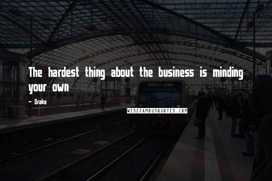 Drake Quotes: The hardest thing about the business is minding your own