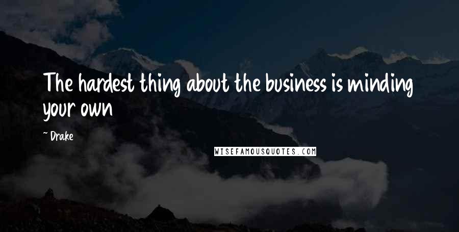 Drake Quotes: The hardest thing about the business is minding your own