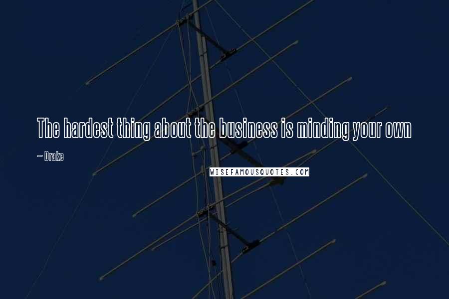 Drake Quotes: The hardest thing about the business is minding your own