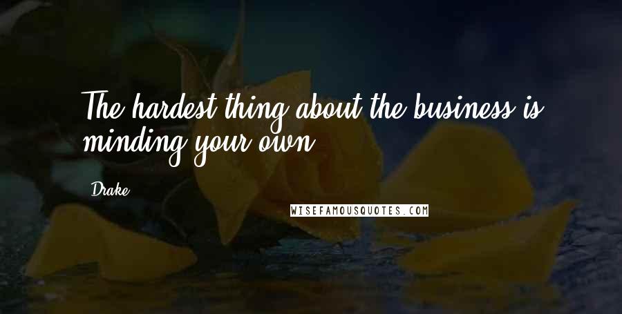 Drake Quotes: The hardest thing about the business is minding your own
