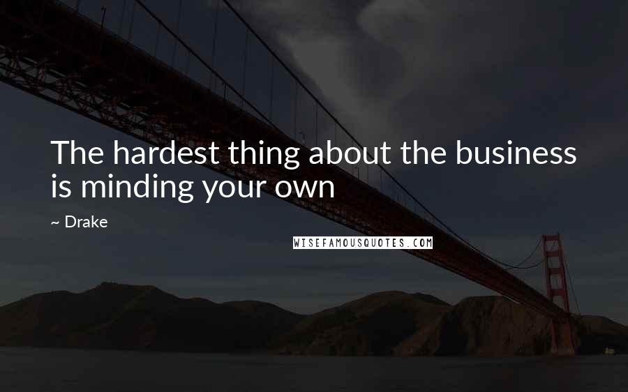 Drake Quotes: The hardest thing about the business is minding your own