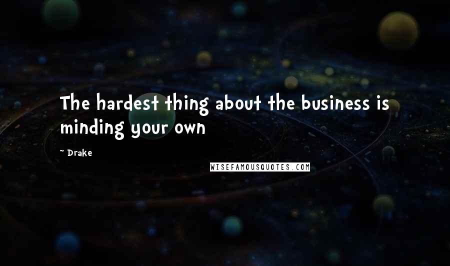 Drake Quotes: The hardest thing about the business is minding your own