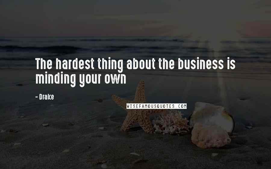 Drake Quotes: The hardest thing about the business is minding your own