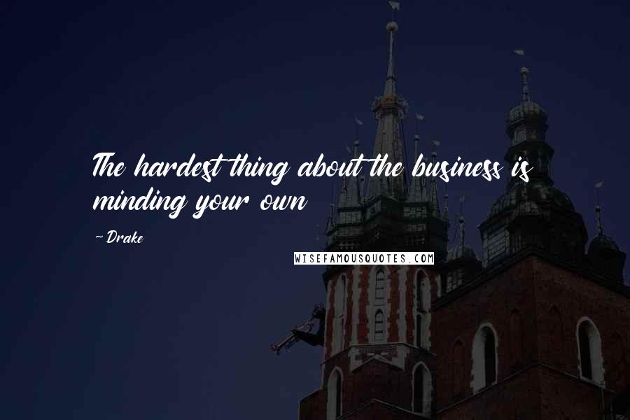 Drake Quotes: The hardest thing about the business is minding your own