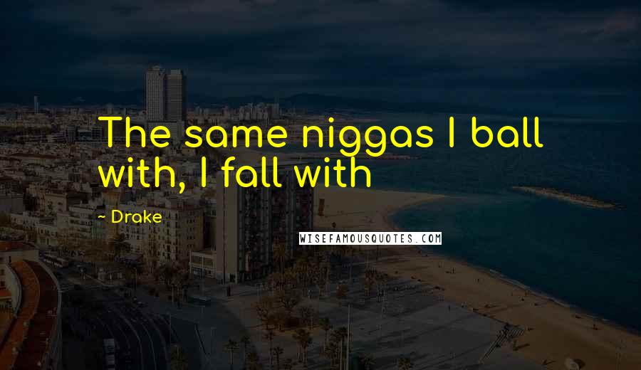 Drake Quotes: The same niggas I ball with, I fall with