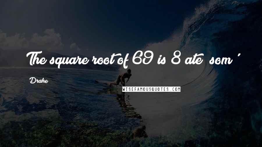 Drake Quotes: The square root of 69 is 8(ate) som'